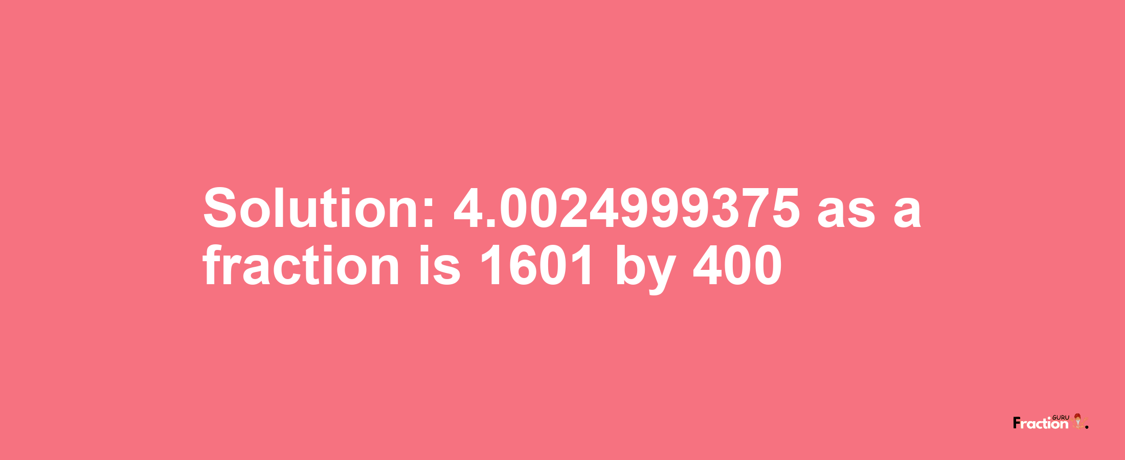 Solution:4.0024999375 as a fraction is 1601/400